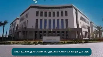 تعرف على ضوابط مد الخدمة للمعلمين بعد اعتماد قانون التعليم الجديد